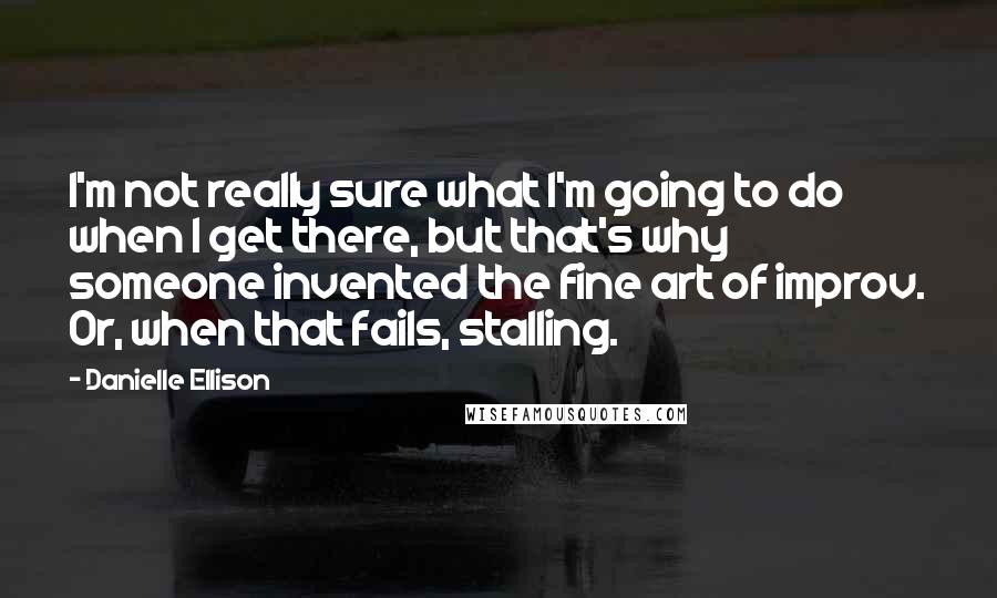 Danielle Ellison Quotes: I'm not really sure what I'm going to do when I get there, but that's why someone invented the fine art of improv. Or, when that fails, stalling.