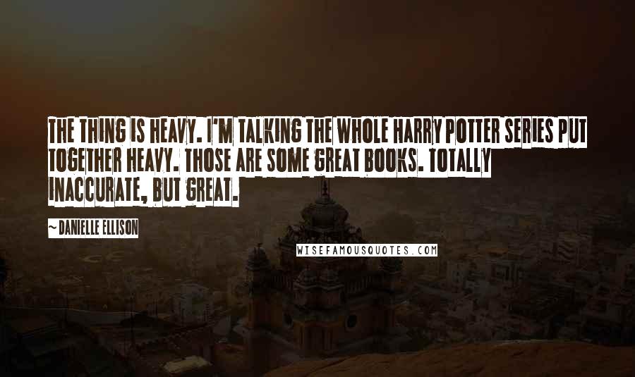 Danielle Ellison Quotes: The thing is heavy. I'm talking the whole Harry Potter series put together heavy. Those are some great books. Totally inaccurate, but great.