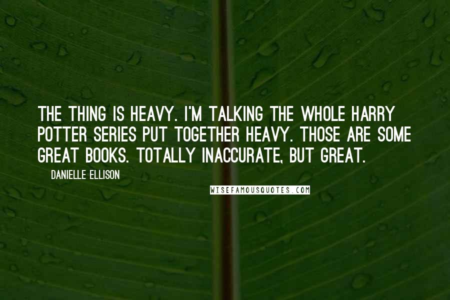 Danielle Ellison Quotes: The thing is heavy. I'm talking the whole Harry Potter series put together heavy. Those are some great books. Totally inaccurate, but great.
