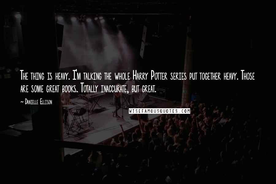 Danielle Ellison Quotes: The thing is heavy. I'm talking the whole Harry Potter series put together heavy. Those are some great books. Totally inaccurate, but great.