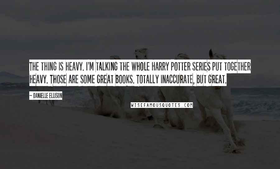 Danielle Ellison Quotes: The thing is heavy. I'm talking the whole Harry Potter series put together heavy. Those are some great books. Totally inaccurate, but great.
