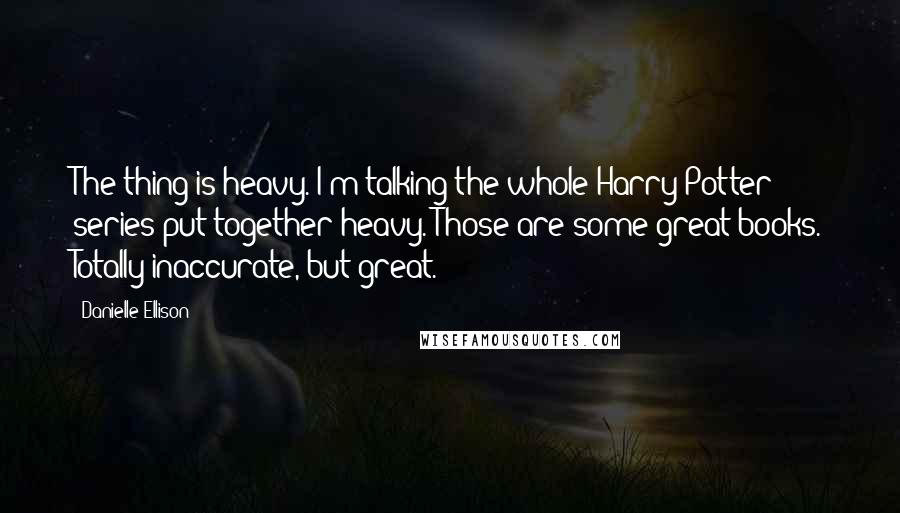 Danielle Ellison Quotes: The thing is heavy. I'm talking the whole Harry Potter series put together heavy. Those are some great books. Totally inaccurate, but great.