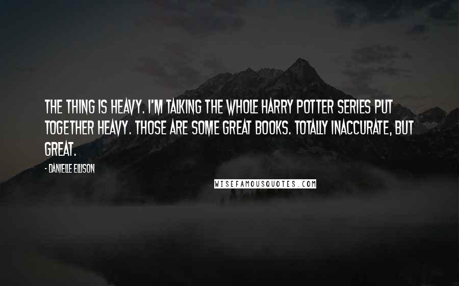 Danielle Ellison Quotes: The thing is heavy. I'm talking the whole Harry Potter series put together heavy. Those are some great books. Totally inaccurate, but great.