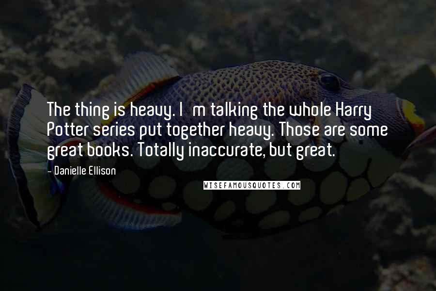 Danielle Ellison Quotes: The thing is heavy. I'm talking the whole Harry Potter series put together heavy. Those are some great books. Totally inaccurate, but great.