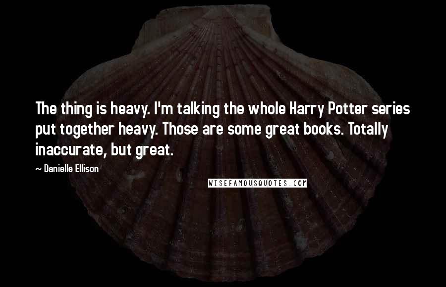 Danielle Ellison Quotes: The thing is heavy. I'm talking the whole Harry Potter series put together heavy. Those are some great books. Totally inaccurate, but great.