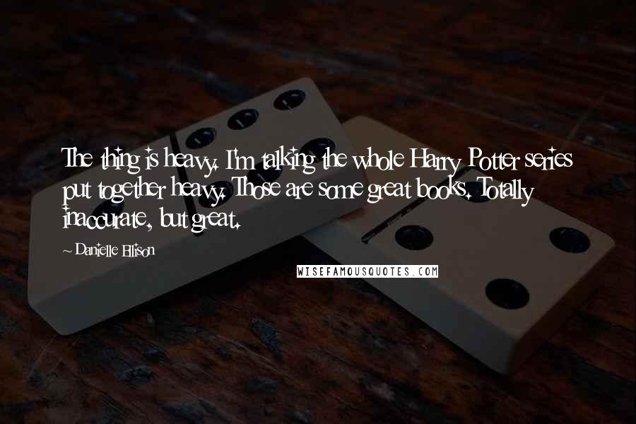 Danielle Ellison Quotes: The thing is heavy. I'm talking the whole Harry Potter series put together heavy. Those are some great books. Totally inaccurate, but great.