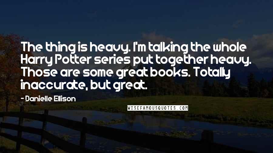 Danielle Ellison Quotes: The thing is heavy. I'm talking the whole Harry Potter series put together heavy. Those are some great books. Totally inaccurate, but great.