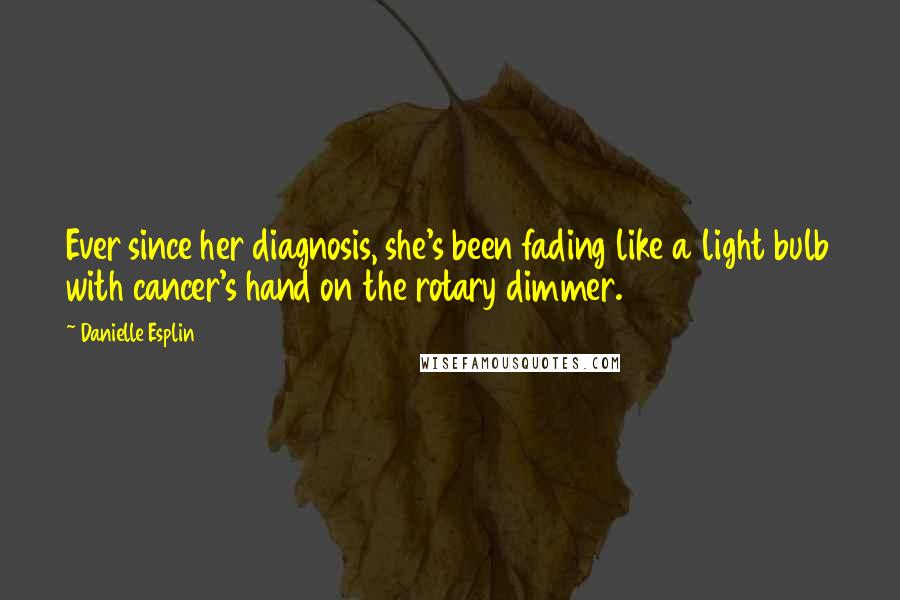 Danielle Esplin Quotes: Ever since her diagnosis, she's been fading like a light bulb with cancer's hand on the rotary dimmer.