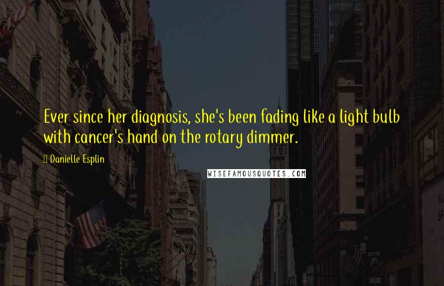 Danielle Esplin Quotes: Ever since her diagnosis, she's been fading like a light bulb with cancer's hand on the rotary dimmer.