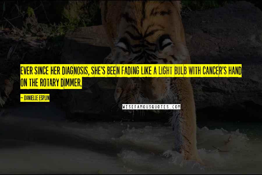 Danielle Esplin Quotes: Ever since her diagnosis, she's been fading like a light bulb with cancer's hand on the rotary dimmer.