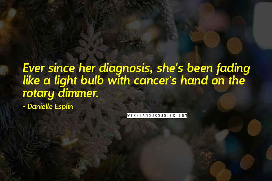 Danielle Esplin Quotes: Ever since her diagnosis, she's been fading like a light bulb with cancer's hand on the rotary dimmer.