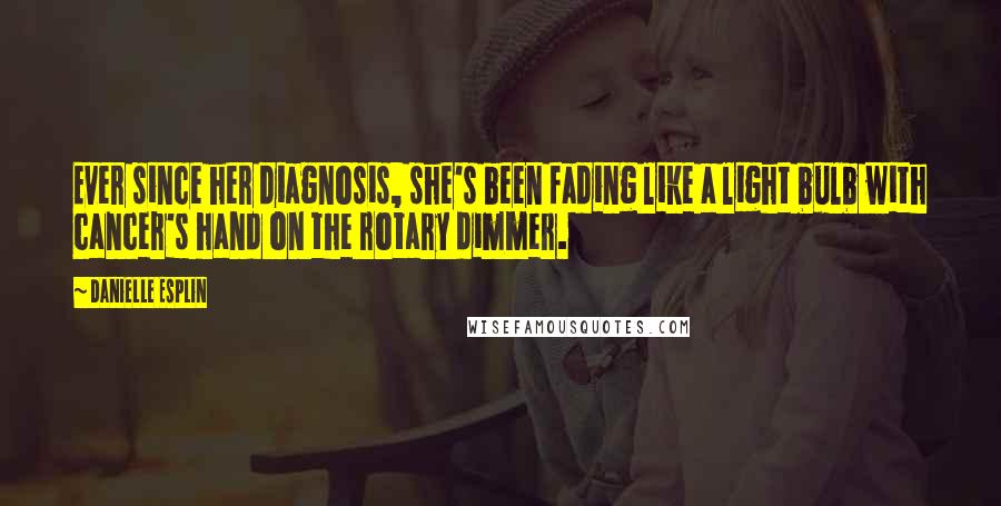 Danielle Esplin Quotes: Ever since her diagnosis, she's been fading like a light bulb with cancer's hand on the rotary dimmer.