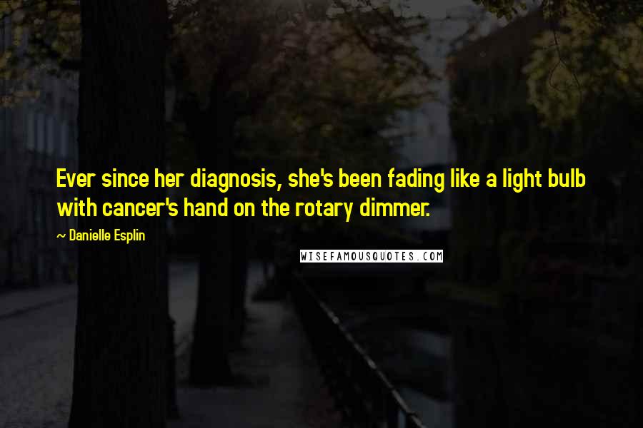 Danielle Esplin Quotes: Ever since her diagnosis, she's been fading like a light bulb with cancer's hand on the rotary dimmer.