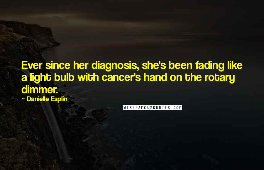 Danielle Esplin Quotes: Ever since her diagnosis, she's been fading like a light bulb with cancer's hand on the rotary dimmer.