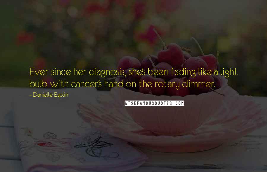 Danielle Esplin Quotes: Ever since her diagnosis, she's been fading like a light bulb with cancer's hand on the rotary dimmer.