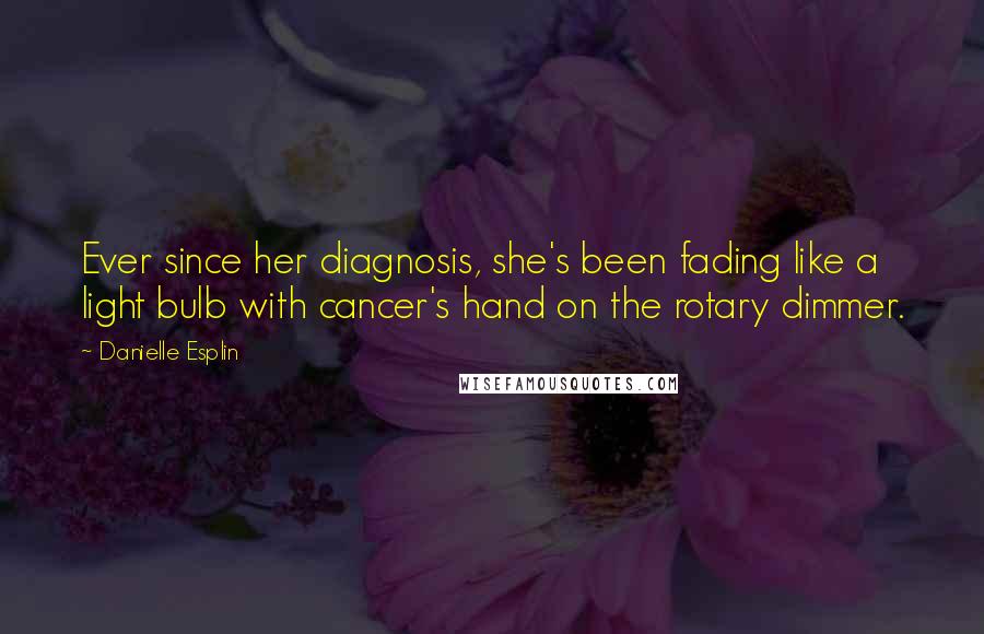 Danielle Esplin Quotes: Ever since her diagnosis, she's been fading like a light bulb with cancer's hand on the rotary dimmer.