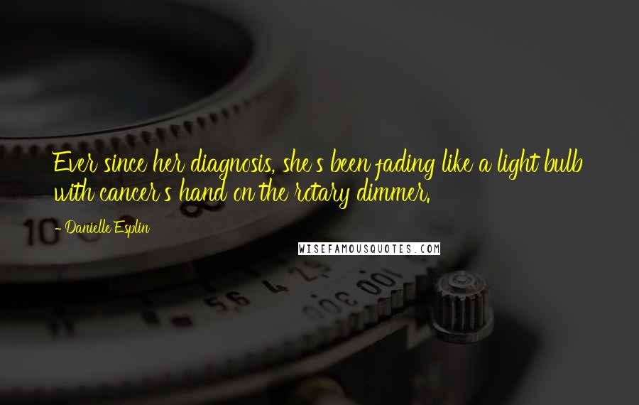 Danielle Esplin Quotes: Ever since her diagnosis, she's been fading like a light bulb with cancer's hand on the rotary dimmer.