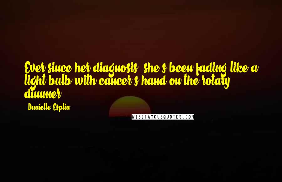 Danielle Esplin Quotes: Ever since her diagnosis, she's been fading like a light bulb with cancer's hand on the rotary dimmer.