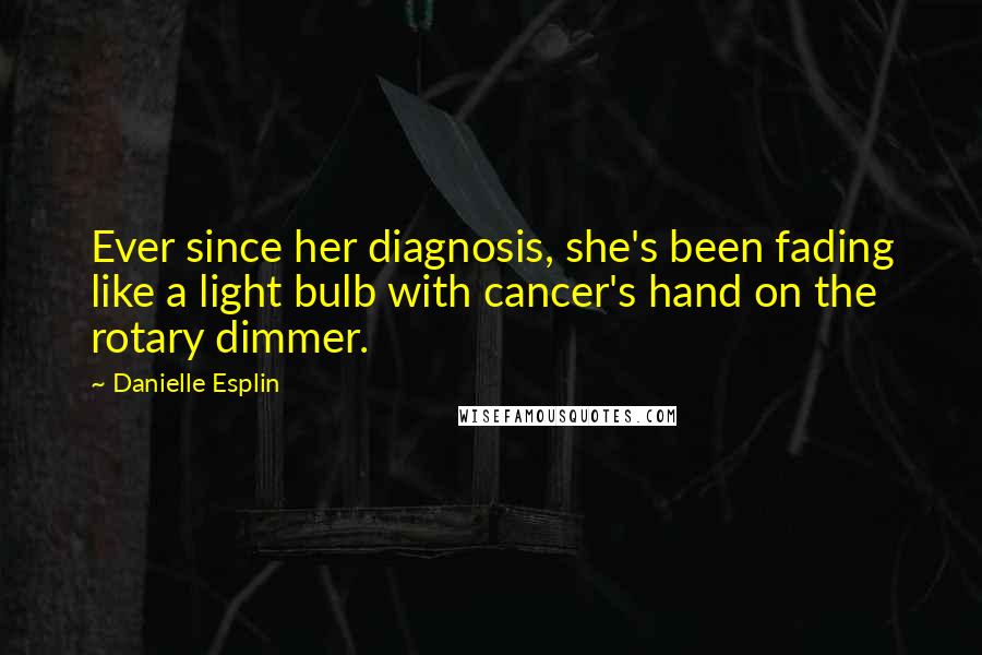 Danielle Esplin Quotes: Ever since her diagnosis, she's been fading like a light bulb with cancer's hand on the rotary dimmer.
