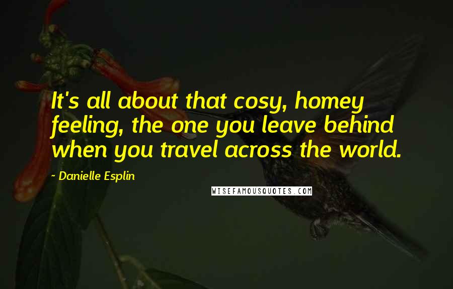 Danielle Esplin Quotes: It's all about that cosy, homey feeling, the one you leave behind when you travel across the world.