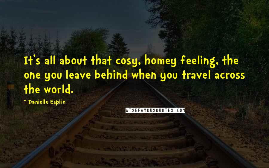 Danielle Esplin Quotes: It's all about that cosy, homey feeling, the one you leave behind when you travel across the world.