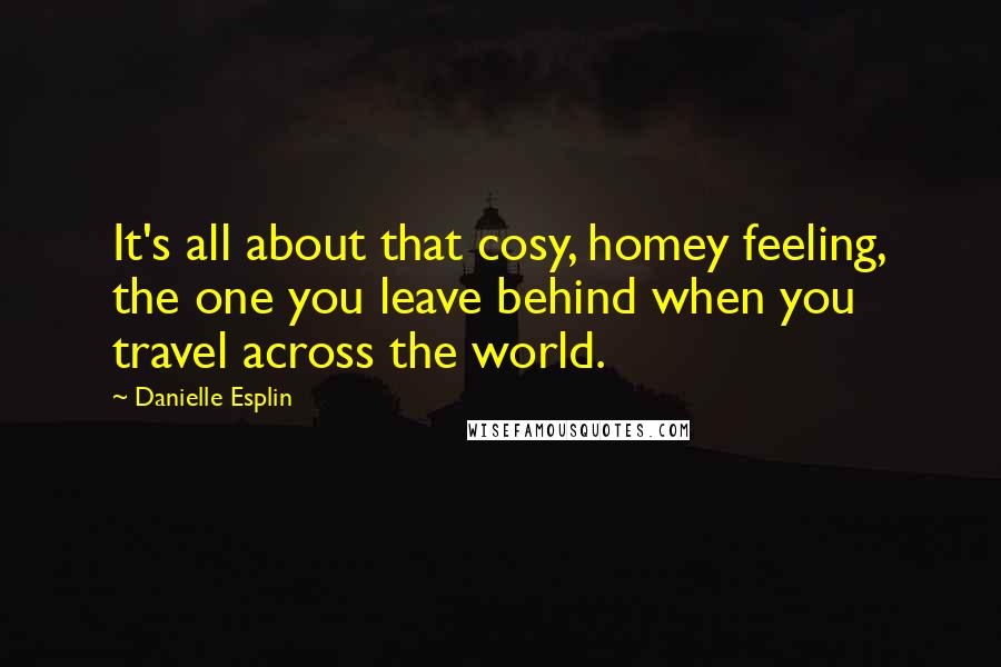 Danielle Esplin Quotes: It's all about that cosy, homey feeling, the one you leave behind when you travel across the world.