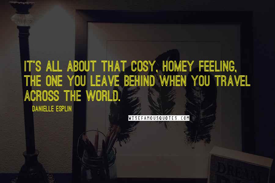 Danielle Esplin Quotes: It's all about that cosy, homey feeling, the one you leave behind when you travel across the world.