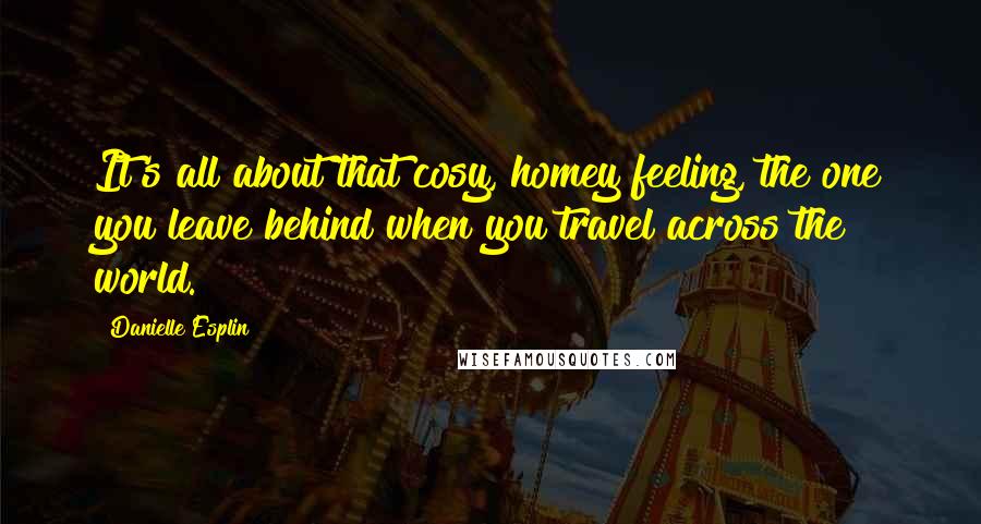 Danielle Esplin Quotes: It's all about that cosy, homey feeling, the one you leave behind when you travel across the world.