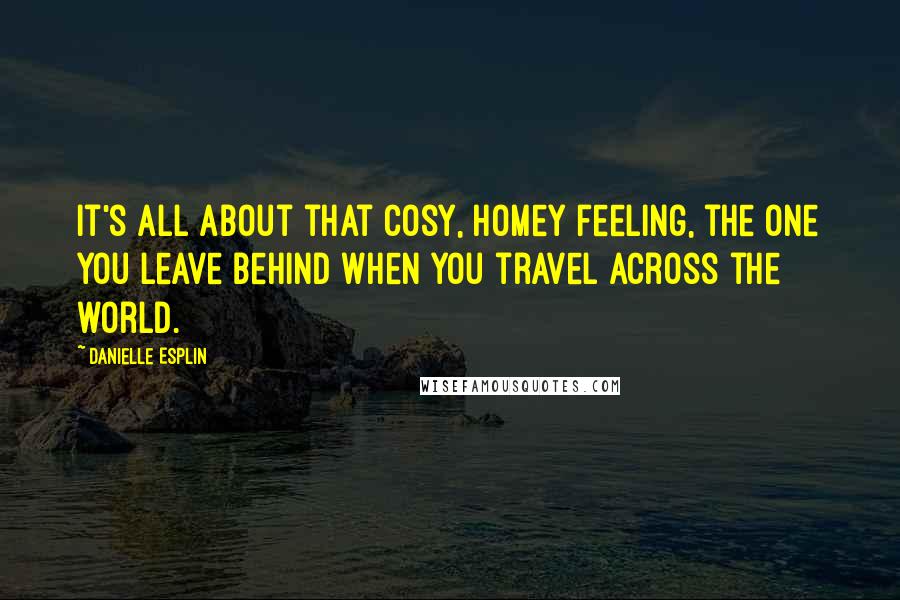 Danielle Esplin Quotes: It's all about that cosy, homey feeling, the one you leave behind when you travel across the world.