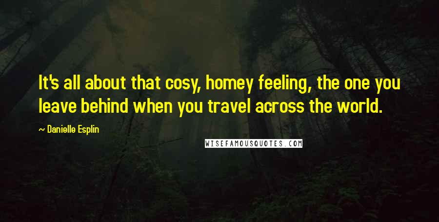 Danielle Esplin Quotes: It's all about that cosy, homey feeling, the one you leave behind when you travel across the world.