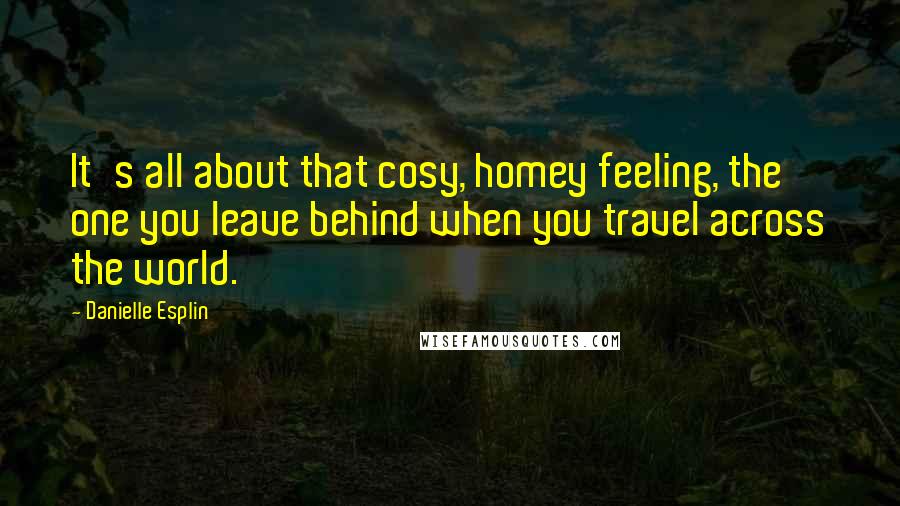 Danielle Esplin Quotes: It's all about that cosy, homey feeling, the one you leave behind when you travel across the world.