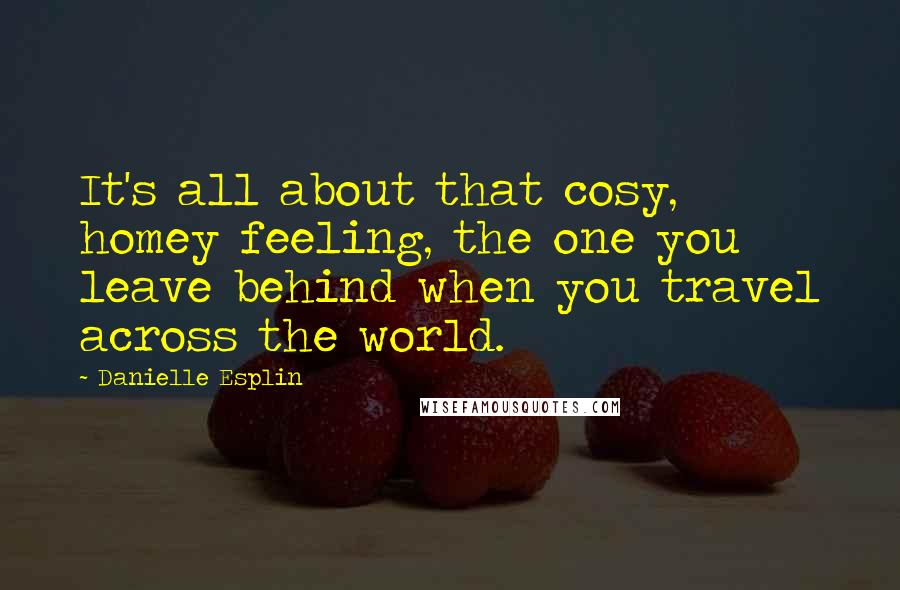 Danielle Esplin Quotes: It's all about that cosy, homey feeling, the one you leave behind when you travel across the world.