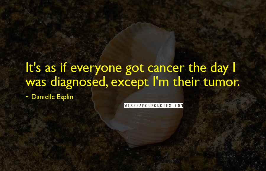 Danielle Esplin Quotes: It's as if everyone got cancer the day I was diagnosed, except I'm their tumor.