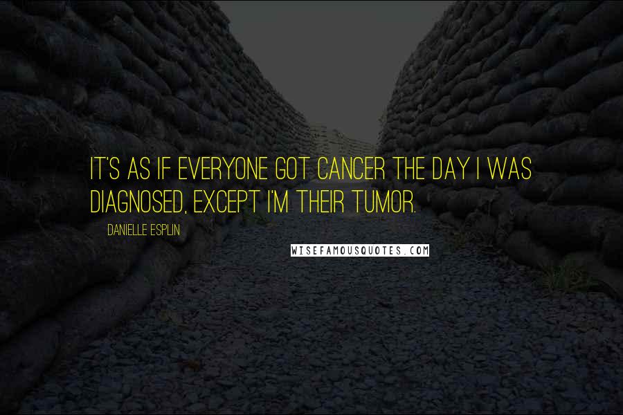 Danielle Esplin Quotes: It's as if everyone got cancer the day I was diagnosed, except I'm their tumor.