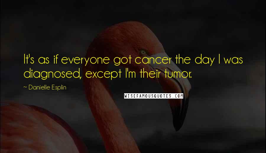 Danielle Esplin Quotes: It's as if everyone got cancer the day I was diagnosed, except I'm their tumor.