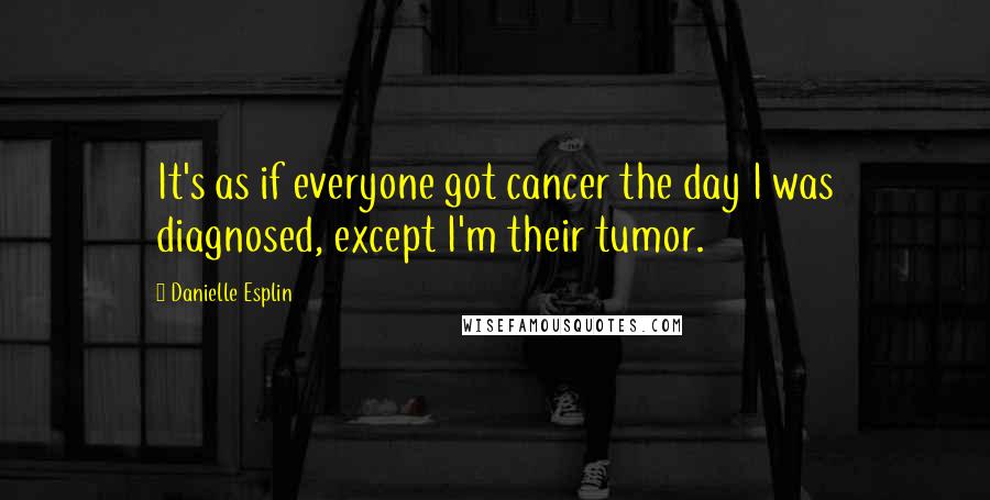 Danielle Esplin Quotes: It's as if everyone got cancer the day I was diagnosed, except I'm their tumor.