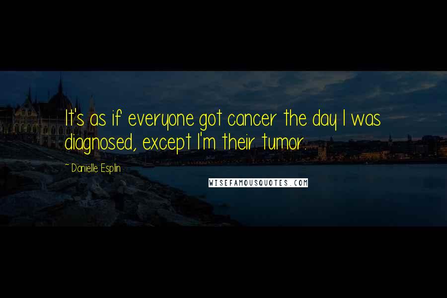 Danielle Esplin Quotes: It's as if everyone got cancer the day I was diagnosed, except I'm their tumor.