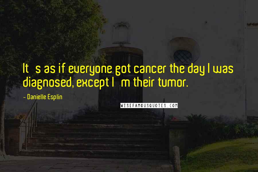 Danielle Esplin Quotes: It's as if everyone got cancer the day I was diagnosed, except I'm their tumor.