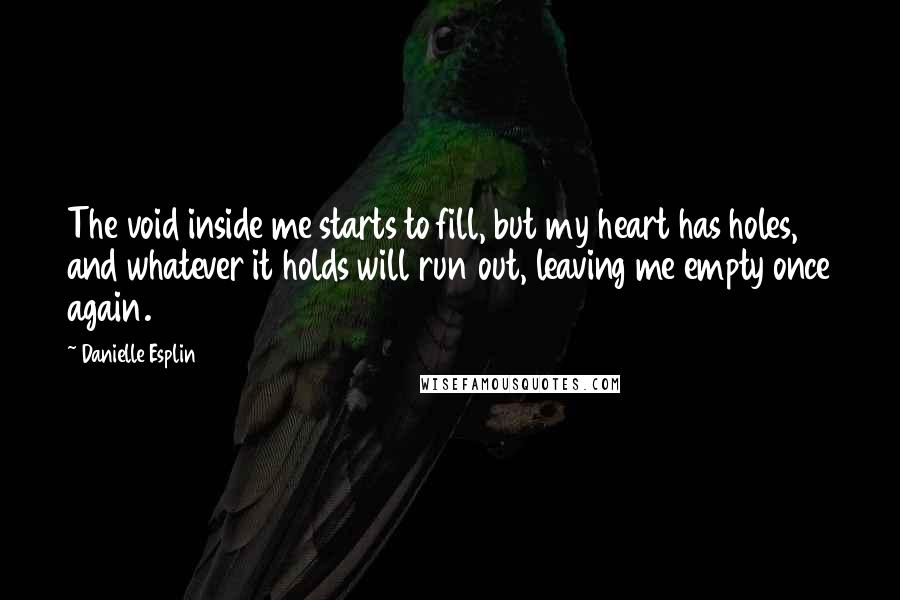 Danielle Esplin Quotes: The void inside me starts to fill, but my heart has holes, and whatever it holds will run out, leaving me empty once again.