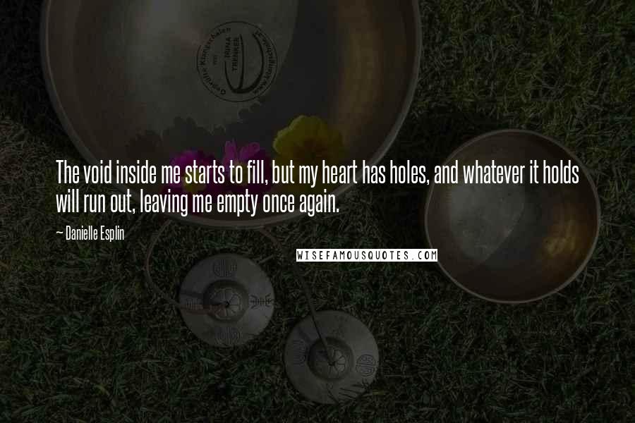 Danielle Esplin Quotes: The void inside me starts to fill, but my heart has holes, and whatever it holds will run out, leaving me empty once again.