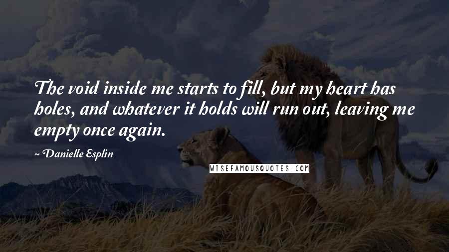 Danielle Esplin Quotes: The void inside me starts to fill, but my heart has holes, and whatever it holds will run out, leaving me empty once again.