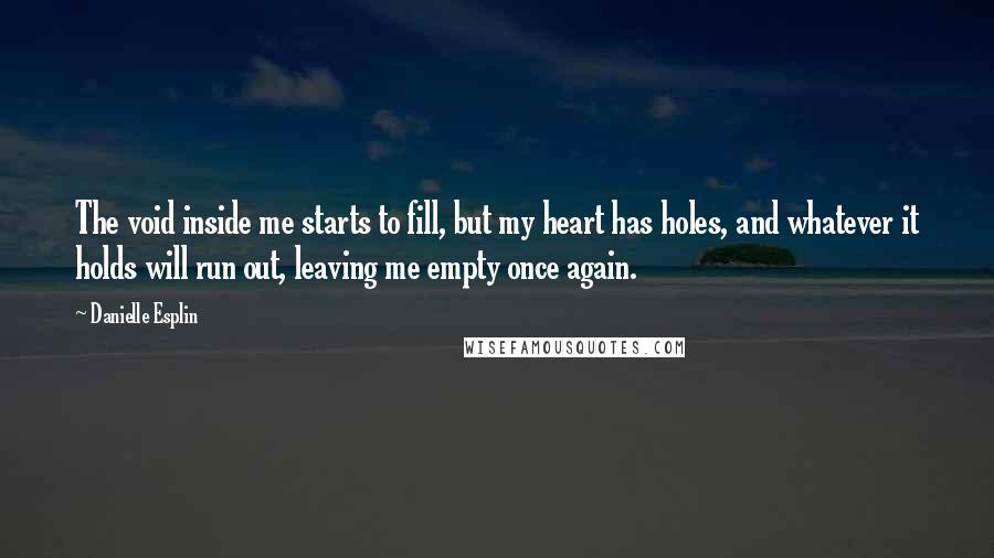 Danielle Esplin Quotes: The void inside me starts to fill, but my heart has holes, and whatever it holds will run out, leaving me empty once again.