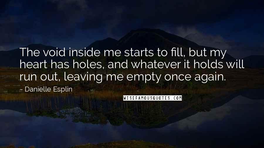 Danielle Esplin Quotes: The void inside me starts to fill, but my heart has holes, and whatever it holds will run out, leaving me empty once again.
