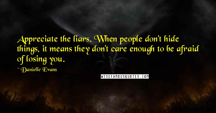 Danielle Evans Quotes: Appreciate the liars. When people don't hide things, it means they don't care enough to be afraid of losing you.