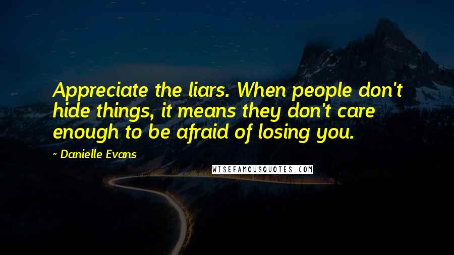 Danielle Evans Quotes: Appreciate the liars. When people don't hide things, it means they don't care enough to be afraid of losing you.