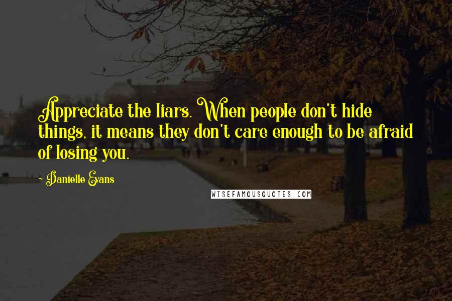 Danielle Evans Quotes: Appreciate the liars. When people don't hide things, it means they don't care enough to be afraid of losing you.