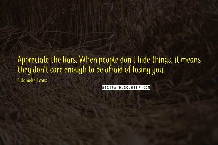 Danielle Evans Quotes: Appreciate the liars. When people don't hide things, it means they don't care enough to be afraid of losing you.