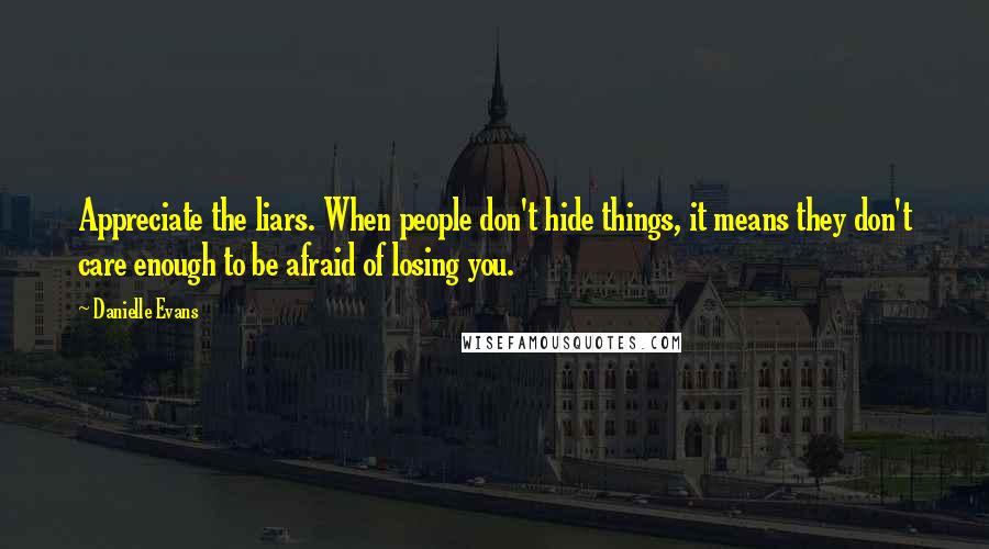 Danielle Evans Quotes: Appreciate the liars. When people don't hide things, it means they don't care enough to be afraid of losing you.