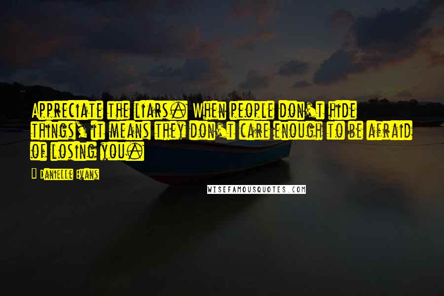 Danielle Evans Quotes: Appreciate the liars. When people don't hide things, it means they don't care enough to be afraid of losing you.