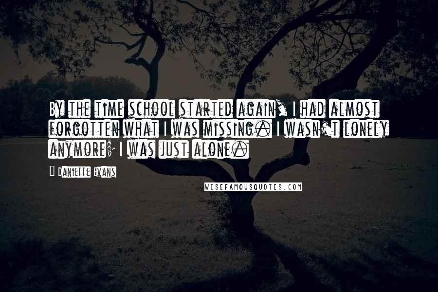 Danielle Evans Quotes: By the time school started again, I had almost forgotten what I was missing. I wasn't lonely anymore; I was just alone.